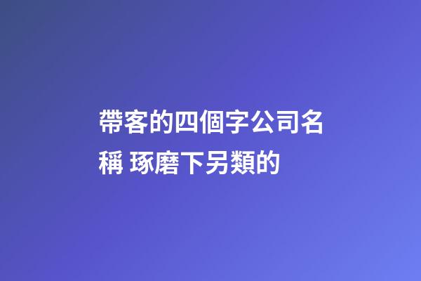 帶客的四個字公司名稱 琢磨下另類的-第1張-公司起名-玄機派